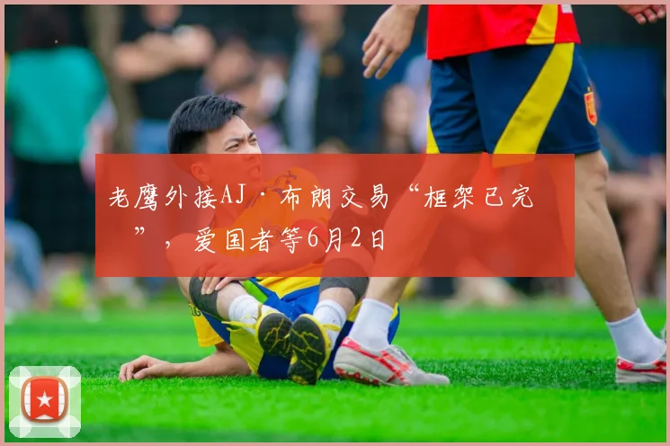 老鹰外接AJ·布朗交易“框架已完成”，爱国者等6月2日