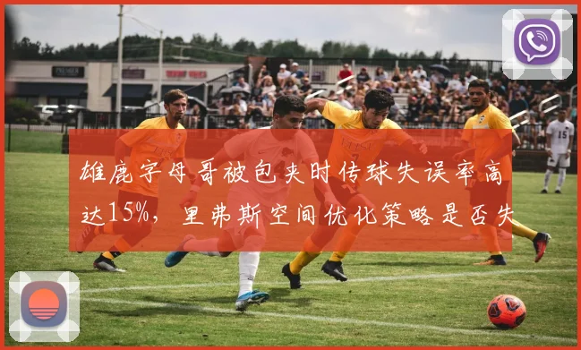 雄鹿字母哥被包夹时传球失误率高达15%,里弗斯空间优化策略是否失效?