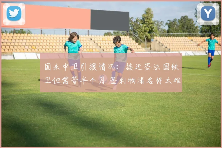 国米中卫引援情况：接近签法国铁卫但需等半个月 签利物浦名将太难