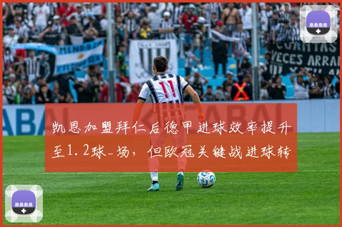 凯恩加盟拜仁后德甲进球效率提升至1.2球_场,但欧冠关键战进球转化率仅15%