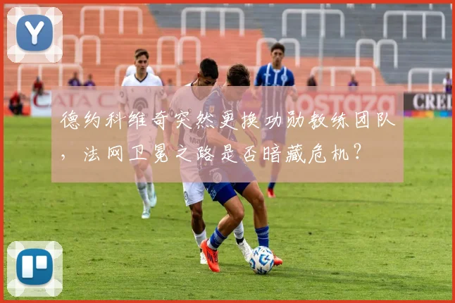 德约科维奇突然更换功勋教练团队,法网卫冕之路是否暗藏危机?
