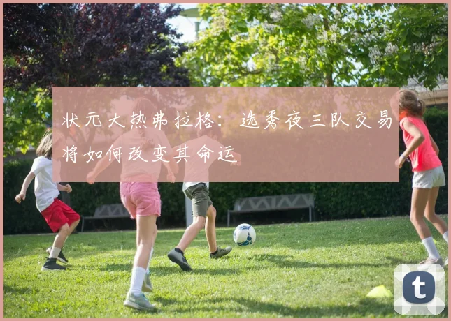 状元大热弗拉格：选秀夜三队交易将如何改变其命运