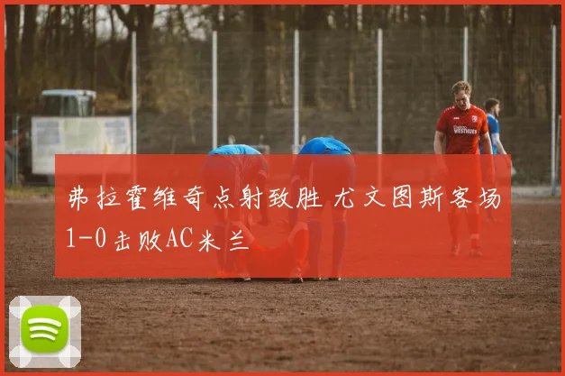 弗拉霍维奇点射致胜 尤文图斯客场1-0击败AC米兰