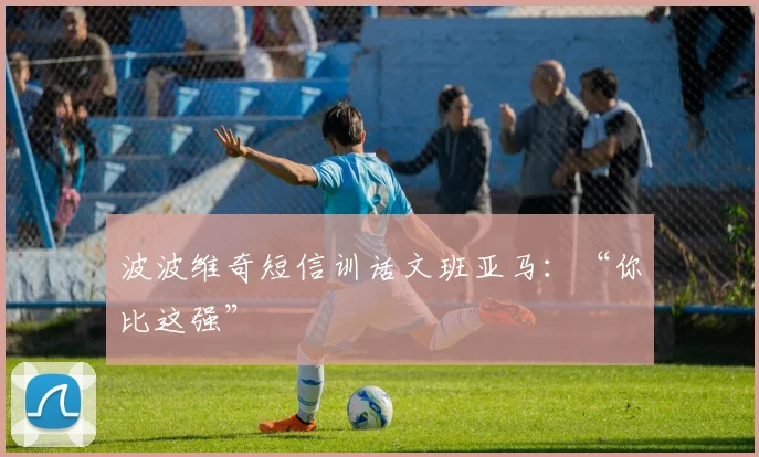波波维奇短信训话文班亚马：“你比这强”