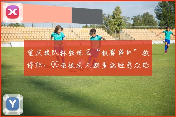 重庆狼队林教练因“假赛事件”被停职,QG老板发文避重就轻惹众怒