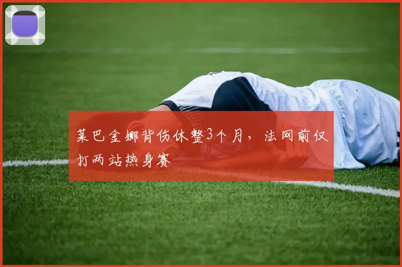 莱巴金娜背伤休整3个月，法网前仅打两站热身赛