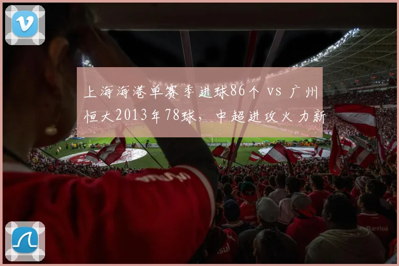 上海海港单赛季进球86个 vs 广州恒大2013年78球，中超进攻火力新纪录