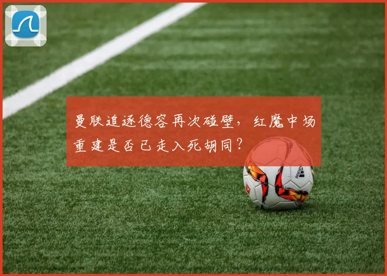 曼联追逐德容再次碰壁,红魔中场重建是否已走入死胡同?