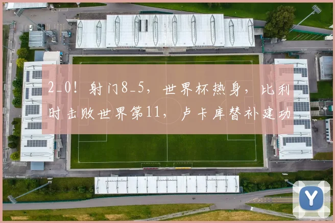 2_0！射门8_5，世界杯热身，比利时击败世界第11，卢卡库替补建功